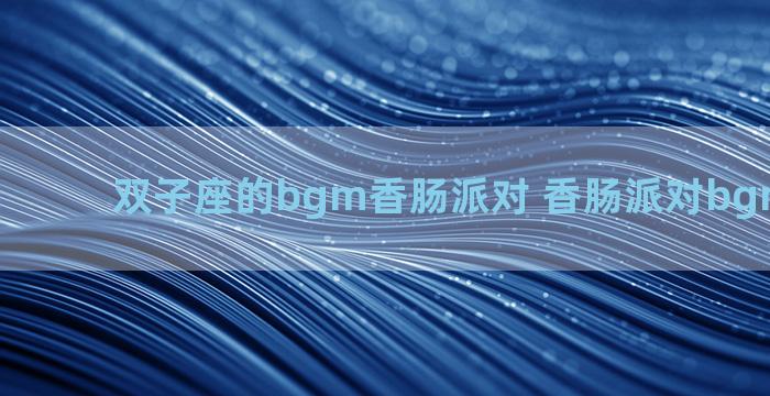 双子座的bgm香肠派对 香肠派对bgm音乐歌名